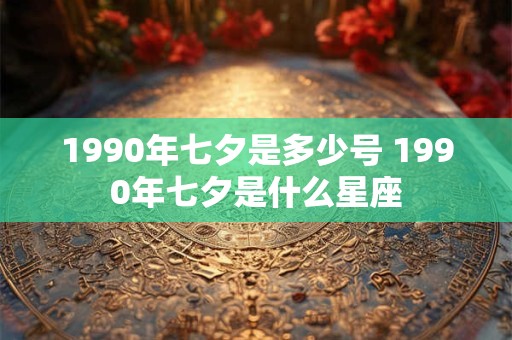 1990年七夕是多少号 1990年七夕是什么星座
