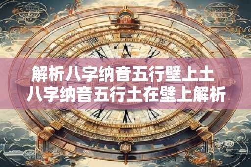 解析八字纳音五行壁上土 八字纳音五行土在壁上解析