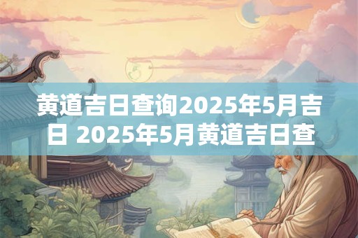 黄道吉日查询2025年5月吉日 2025年5月黄道吉日查询