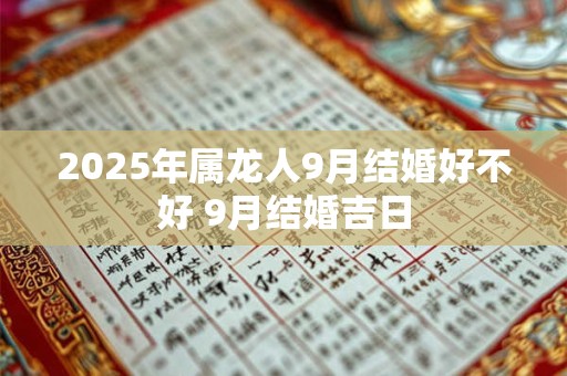 2025年属龙人9月结婚好不好 9月结婚吉日