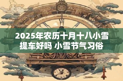 2025年农历十月十八小雪提车好吗 小雪节气习俗