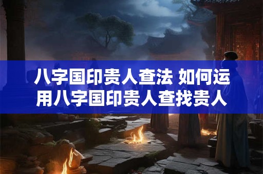 八字国印贵人查法 如何运用八字国印贵人查找贵人