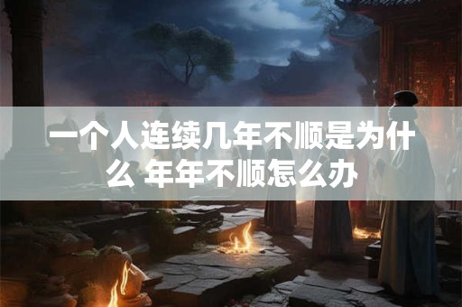 一个人连续几年不顺是为什么 年年不顺怎么办 一个人连续几年不顺是为什么 年年不顺怎么办