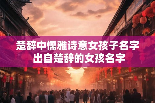 楚辞中儒雅诗意女孩子名字 出自楚辞的女孩名字 楚辞中儒雅诗意女孩子名字 出自楚辞的女孩名字