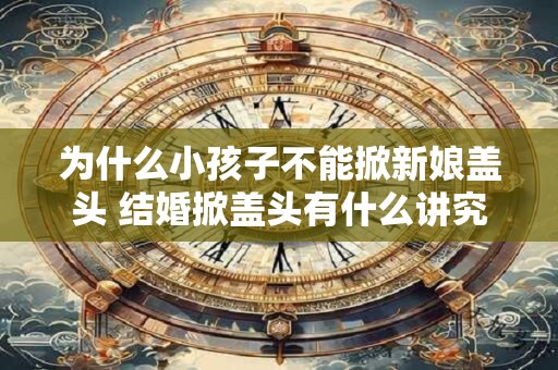 为什么小孩子不能掀新娘盖头 结婚掀盖头有什么讲究 为什么小孩子不能掀新娘盖头 结婚掀盖头有什么讲究