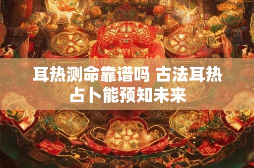 耳热测命靠谱吗 古法耳热占卜能预知未来