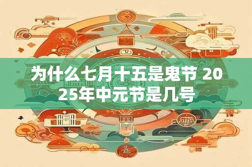 为什么七月十五是鬼节 2025年中元节是几号 为什么七月十五是鬼节 2025年中元节是几号