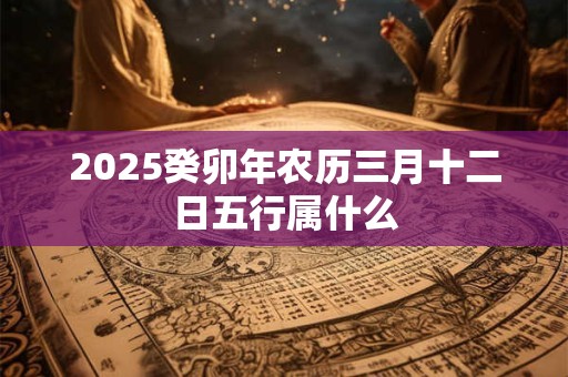 2025癸卯年农历三月十二日五行属什么 2025癸卯年农历三月十二日五行属什么