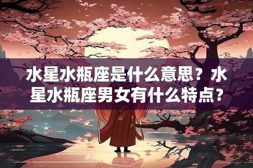 水星水瓶座是什么意思？水星水瓶座男女有什么特点？