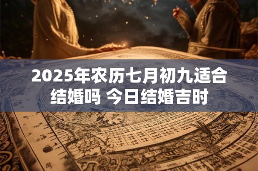 2025年农历七月初九适合结婚吗 今日结婚吉时