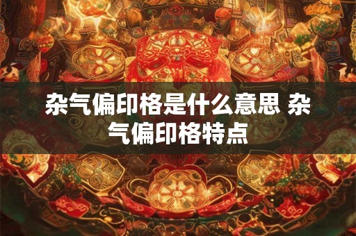 杂气偏印格是什么意思 杂气偏印格特点 杂气偏印格是什么意思 杂气偏印格特点