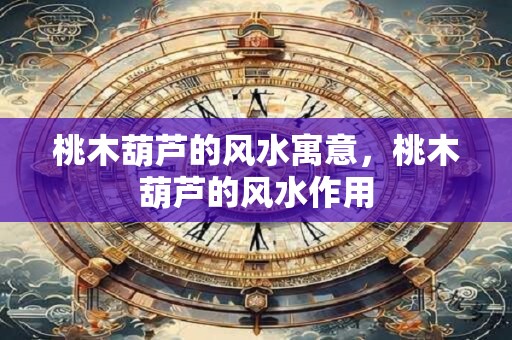 桃木葫芦的风水寓意，桃木葫芦的风水作用