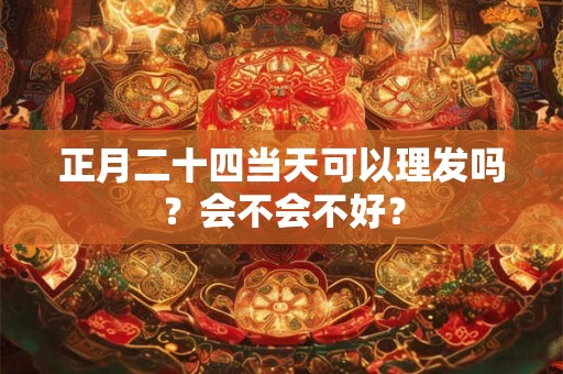 正月二十四当天可以理发吗？会不会不好？