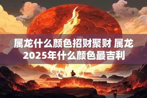 属龙什么颜色招财聚财 属龙2025年什么颜色最吉利