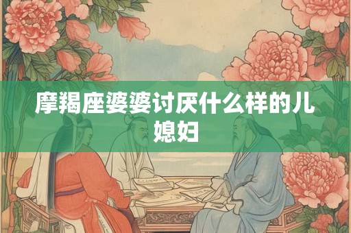 摩羯座婆婆讨厌什么样的儿媳妇