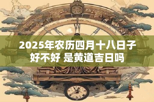 2025年农历四月十八日子好不好 是黄道吉日吗