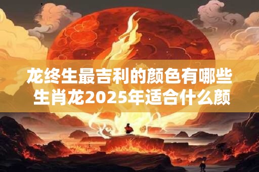 龙终生最吉利的颜色有哪些 生肖龙2025年适合什么颜色