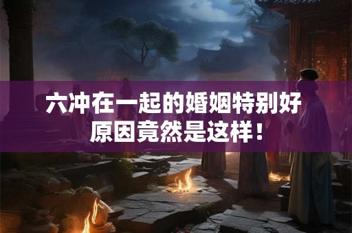 六冲在一起的婚姻特别好 原因竟然是这样！