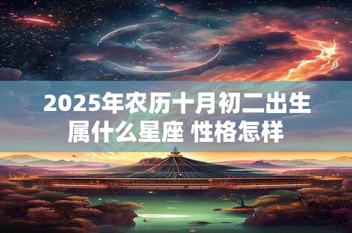 2025年农历十月初二出生属什么星座 性格怎样 2025年农历十月初二出生属什么星座 性格怎样