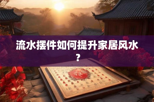 流水摆件如何提升家居风水？