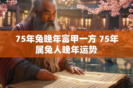 75年兔晚年富甲一方 75年属兔人晚年运势