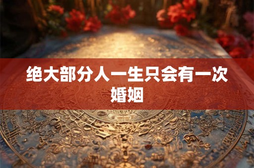 绝大部分人一生只会有一次婚姻 绝大部分人一生只会有一次婚姻