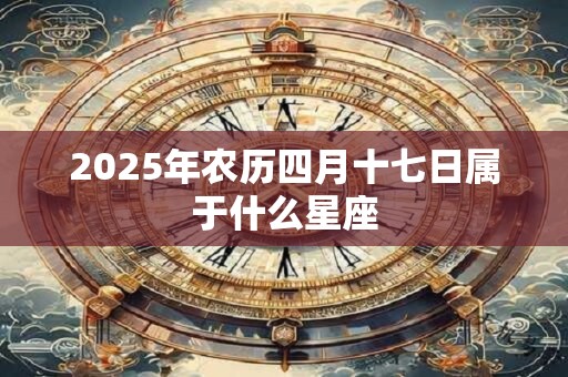 2025年农历四月十七日属于什么星座