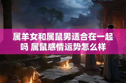 属羊女和属鼠男适合在一起吗 属鼠感情运势怎么样