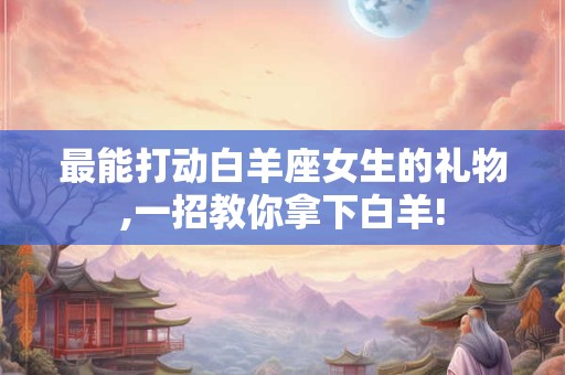 最能打动白羊座女生的礼物,一招教你拿下白羊!
