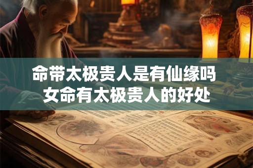 命带太极贵人是有仙缘吗 女命有太极贵人的好处 命带太极贵人是有仙缘吗 女命有太极贵人的好处