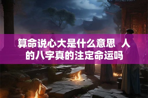 详细阅读:算命说心大是什么意思 人的八字真的注定命运吗 算命说心大是什么意思 人的八字真的注定命运吗