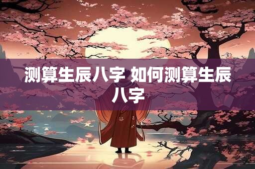 测算生辰八字 如何测算生辰八字