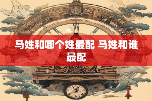 马姓和哪个姓最配 马姓和谁最配