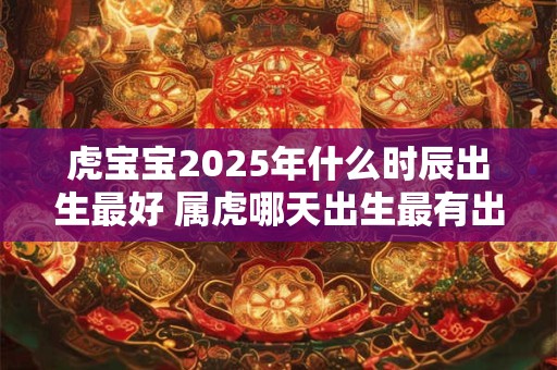 虎宝宝2026年什么时辰出生最好 属虎哪天出生最有出息 虎宝宝2026年什么时辰出生最好 属虎哪天出生最有出息