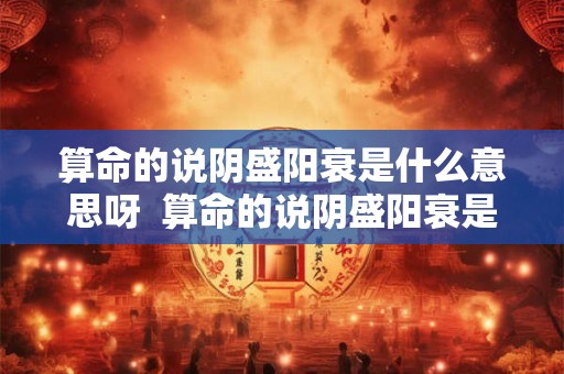 算命的说阴盛阳衰是什么意思呀  算命的说阴盛阳衰是什么意思呀