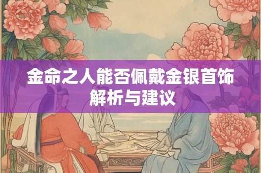 金命之人能否佩戴金银首饰 解析与建议