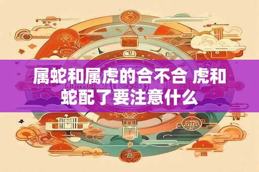 属蛇和属虎的合不合 虎和蛇配了要注意什么