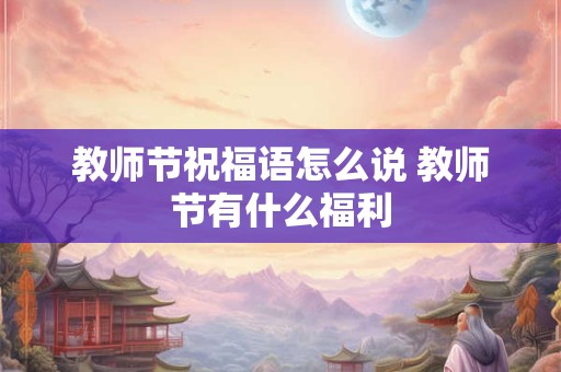 教师节祝福语怎么说 教师节有什么福利 教师节祝福语怎么说 教师节有什么福利
