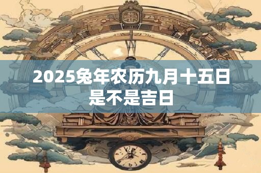 2025兔年农历九月十五日是不是吉日