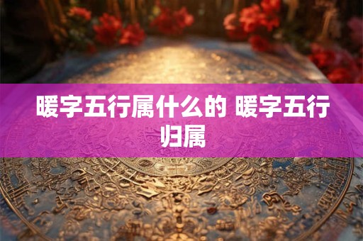 暖字五行属什么的 暖字五行归属