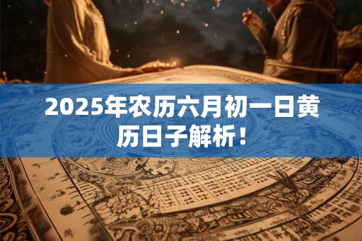 2025年农历六月初一日黄历日子解析！