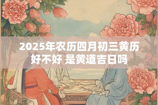 2025年农历四月初三黄历好不好 是黄道吉日吗