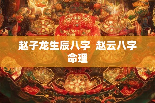 赵子龙生辰八字  赵云八字命理