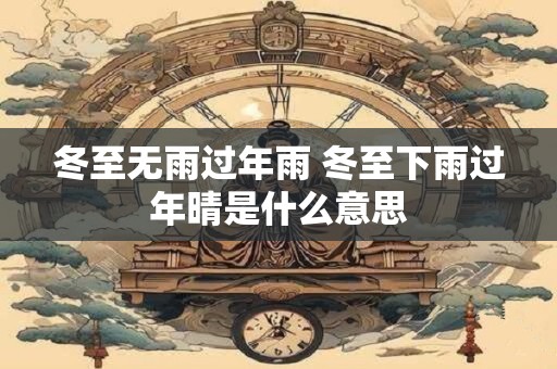 冬至无雨过年雨 冬至下雨过年晴是什么意思