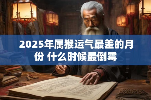 2025年属猴运气最差的月份 什么时候最倒霉