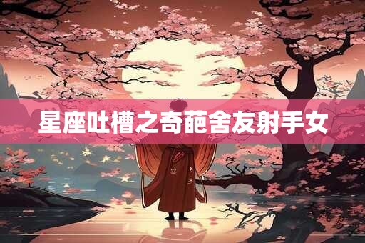星座吐槽之奇葩舍友射手女