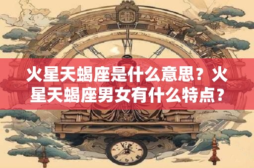 火星天蝎座是什么意思？火星天蝎座男女有什么特点？