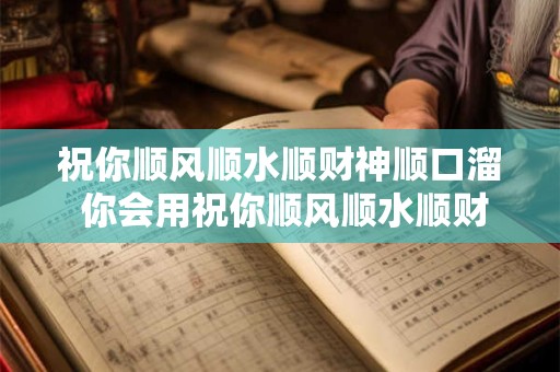 祝你顺风顺水顺财神顺口溜 你会用祝你顺风顺水顺财神顺口溜吗