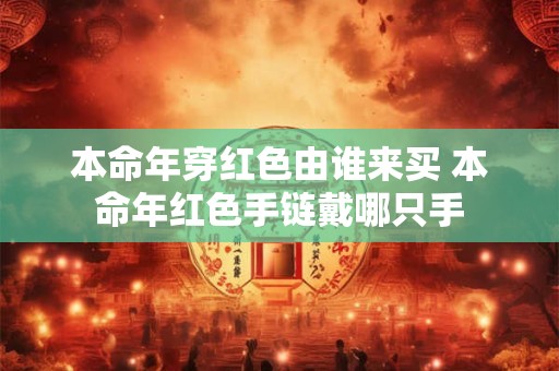 本命年穿红色由谁来买 本命年红色手链戴哪只手