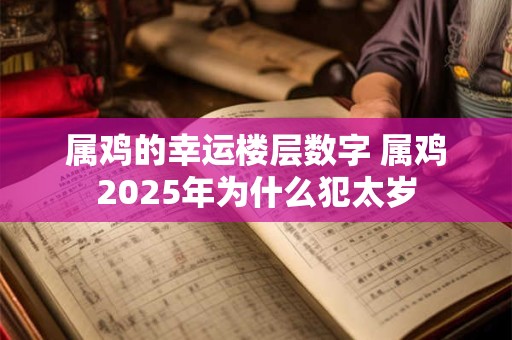 属鸡的幸运楼层数字 属鸡2025年为什么犯太岁